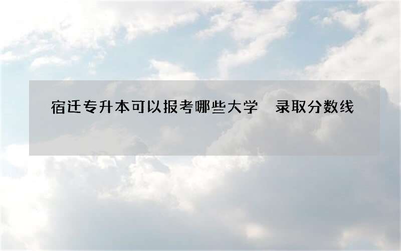 宿迁专升本可以报考哪些大学 录取分数线